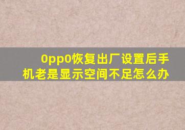 0pp0恢复出厂设置后手机老是显示空间不足怎么办