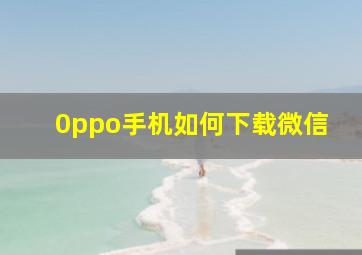 0ppo手机如何下载微信