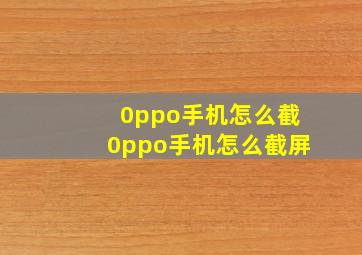 0ppo手机怎么截0ppo手机怎么截屏