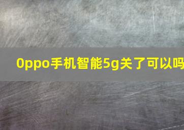 0ppo手机智能5g关了可以吗