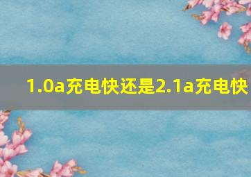 1.0a充电快还是2.1a充电快