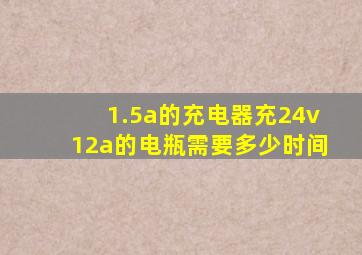 1.5a的充电器充24v12a的电瓶需要多少时间