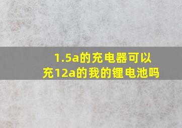 1.5a的充电器可以充12a的我的锂电池吗