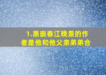 1.惠崇春江晚景的作者是他和他父亲弟弟合