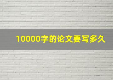 10000字的论文要写多久