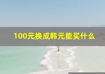 100元换成韩元能买什么