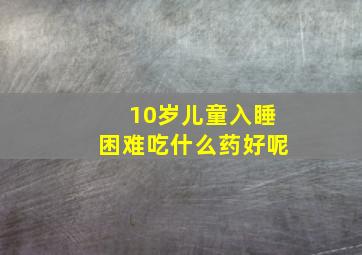 10岁儿童入睡困难吃什么药好呢