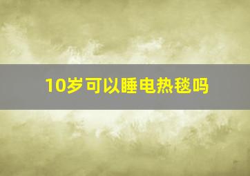 10岁可以睡电热毯吗