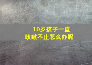 10岁孩子一直咳嗽不止怎么办呢