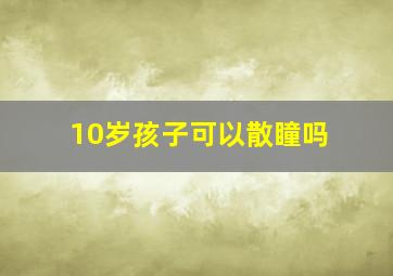 10岁孩子可以散瞳吗