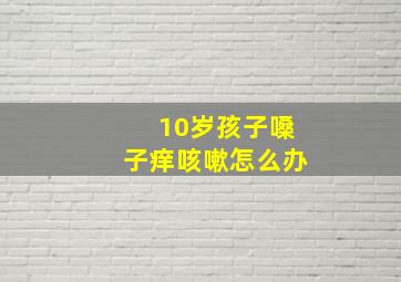 10岁孩子嗓子痒咳嗽怎么办