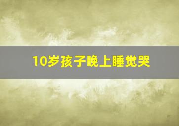 10岁孩子晚上睡觉哭