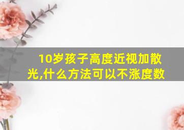 10岁孩子高度近视加散光,什么方法可以不涨度数