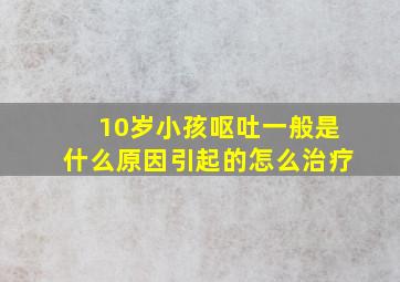 10岁小孩呕吐一般是什么原因引起的怎么治疗