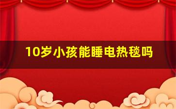 10岁小孩能睡电热毯吗