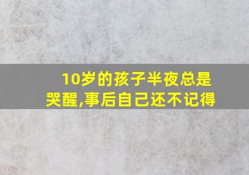 10岁的孩子半夜总是哭醒,事后自己还不记得