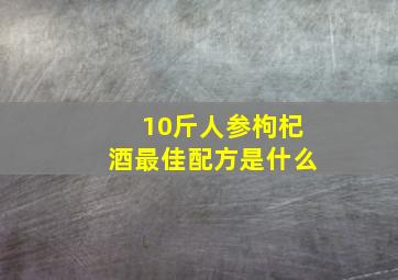 10斤人参枸杞酒最佳配方是什么