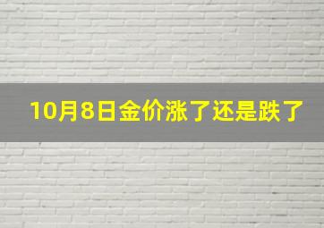 10月8日金价涨了还是跌了