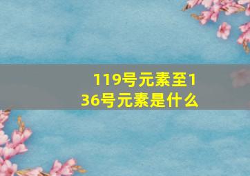 119号元素至136号元素是什么