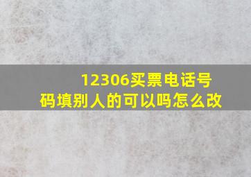 12306买票电话号码填别人的可以吗怎么改