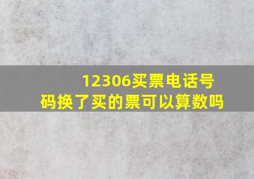 12306买票电话号码换了买的票可以算数吗