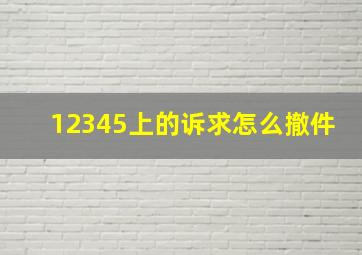 12345上的诉求怎么撤件