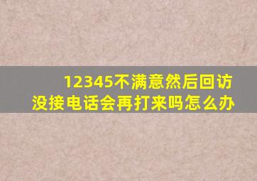 12345不满意然后回访没接电话会再打来吗怎么办