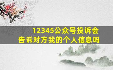 12345公众号投诉会告诉对方我的个人信息吗