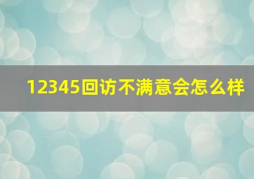 12345回访不满意会怎么样