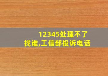 12345处理不了找谁,工信部投诉电话