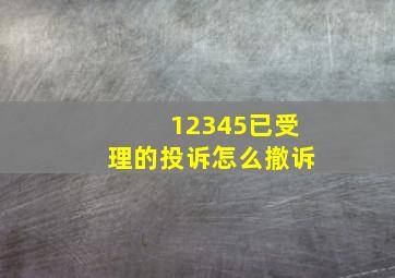 12345已受理的投诉怎么撤诉