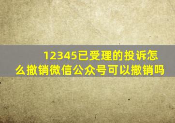 12345已受理的投诉怎么撤销微信公众号可以撤销吗