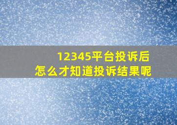 12345平台投诉后怎么才知道投诉结果呢