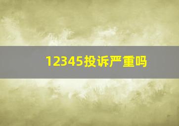 12345投诉严重吗