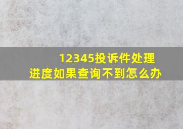 12345投诉件处理进度如果查询不到怎么办