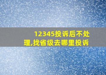 12345投诉后不处理,找省级去哪里投诉