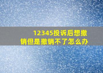 12345投诉后想撤销但是撤销不了怎么办