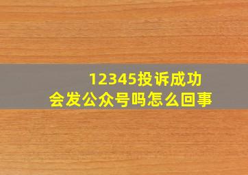 12345投诉成功会发公众号吗怎么回事