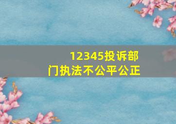 12345投诉部门执法不公平公正