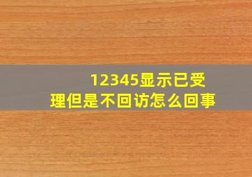 12345显示已受理但是不回访怎么回事