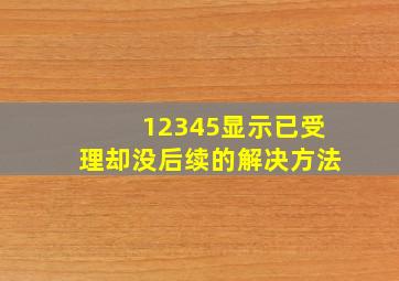 12345显示已受理却没后续的解决方法