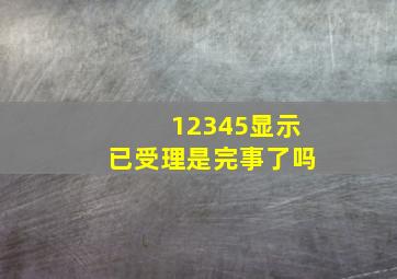 12345显示已受理是完事了吗