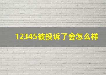 12345被投诉了会怎么样