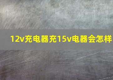 12v充电器充15v电器会怎样