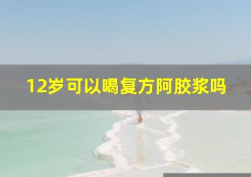 12岁可以喝复方阿胶浆吗