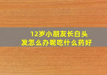 12岁小朋友长白头发怎么办呢吃什么药好