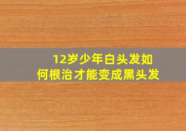 12岁少年白头发如何根治才能变成黑头发