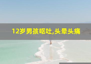 12岁男孩呕吐,头晕头痛