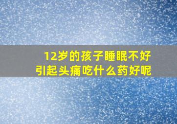 12岁的孩子睡眠不好引起头痛吃什么药好呢