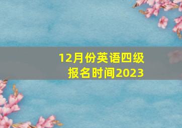 12月份英语四级报名时间2023